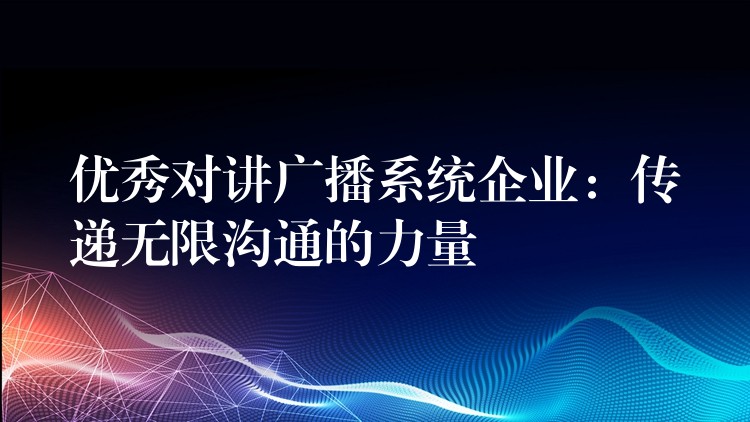  優(yōu)秀對(duì)講廣播系統(tǒng)企業(yè)：傳遞無限溝通的力量