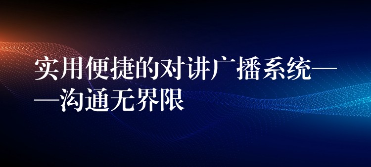  實(shí)用便捷的對(duì)講廣播系統(tǒng)——溝通無界限