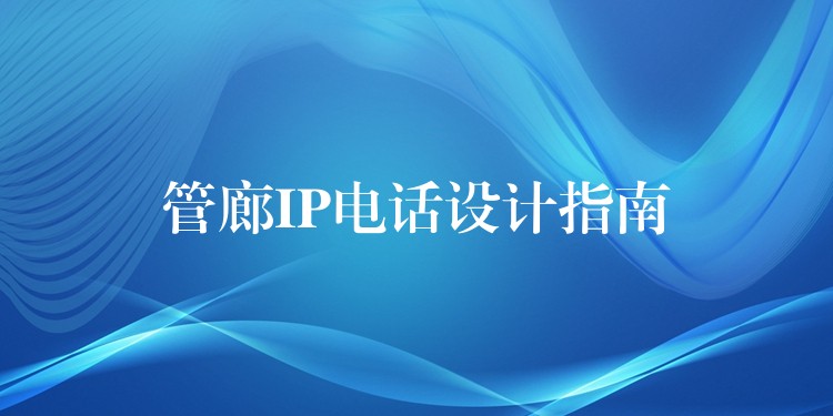 管廊IP電話設(shè)計(jì)指南 管廊IP電話設(shè)計(jì)指南
