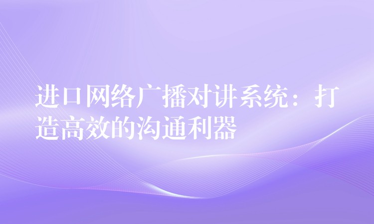  進(jìn)口網(wǎng)絡(luò)廣播對(duì)講系統(tǒng)：打造高效的溝通利器
