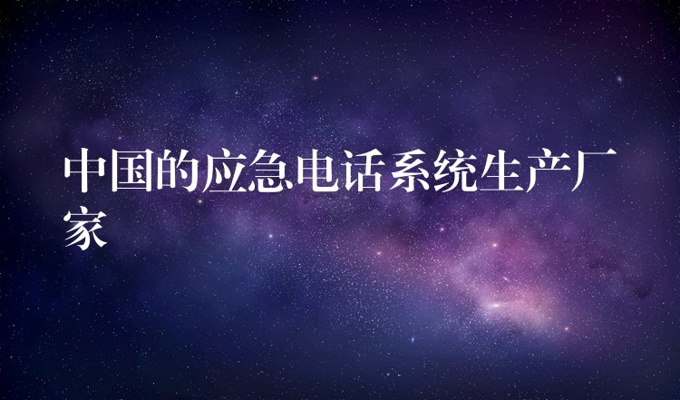中國的應(yīng)急電話系統(tǒng)生產(chǎn)廠家 中國的應(yīng)急電話系統(tǒng)生產(chǎn)廠家