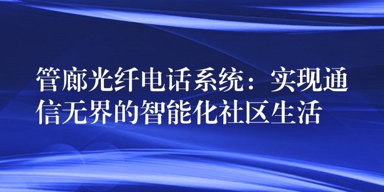 管廊光纖電話系統(tǒng)：實(shí)現(xiàn)通信無界的智能化社區(qū)生活