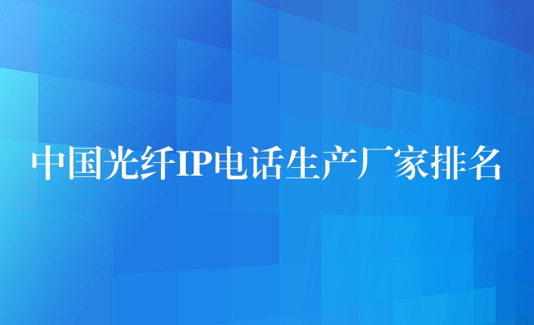 中國(guó)光纖IP電話生產(chǎn)廠家排名 中國(guó)光纖IP電話生產(chǎn)廠家排名