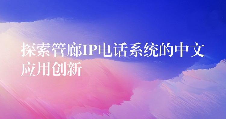 探索管廊IP電話系統(tǒng)的中文應(yīng)用創(chuàng)新