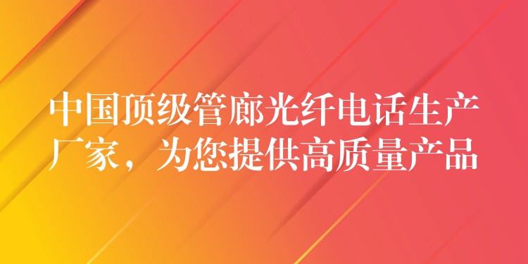  中國頂級管廊光纖電話生產(chǎn)廠家，為您提供高質(zhì)量產(chǎn)品