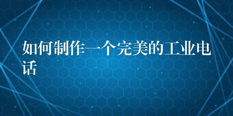  如何制作一個(gè)完美的工業(yè)電話