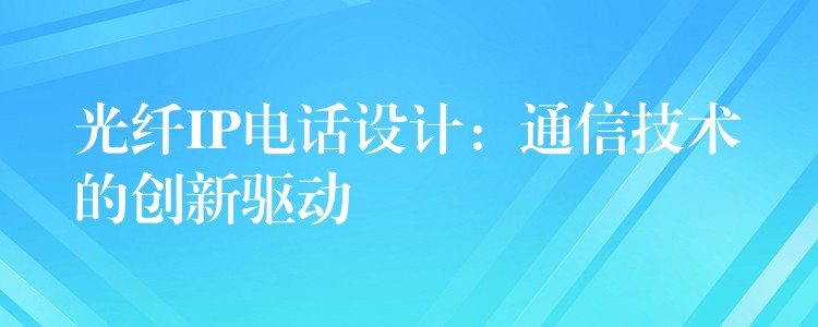 光纖IP電話設(shè)計:通信技術(shù)的創(chuàng)新驅(qū)動 光纖IP電話設(shè)計:通信技術(shù)的創(chuàng)新驅(qū)動