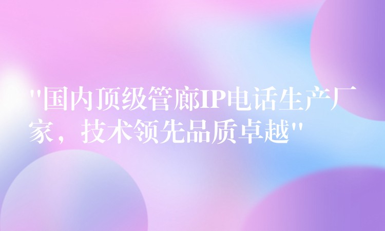 “國內(nèi)頂級管廊IP電話生產(chǎn)廠家，技術(shù)領(lǐng)先品質(zhì)卓越”