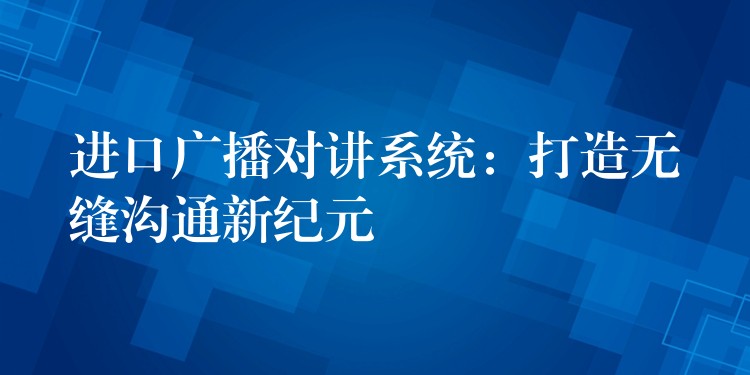  進(jìn)口廣播對(duì)講系統(tǒng)：打造無縫溝通新紀(jì)元