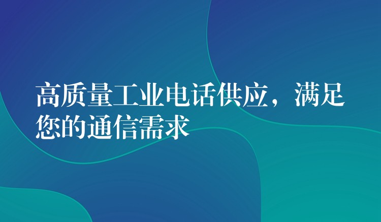 高質量工業(yè)電話供應，滿足您的通信需求