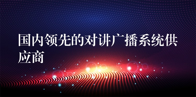 國內(nèi)領(lǐng)先的對講廣播系統(tǒng)供應(yīng)商