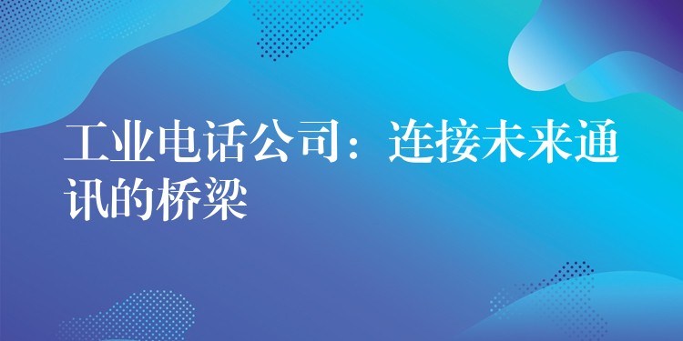 工業(yè)電話公司:連接未來通訊的橋梁 工業(yè)電話公司:連接未來通訊的橋梁