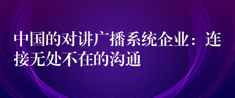  中國的對(duì)講廣播系統(tǒng)企業(yè)：連接無處不在的溝通