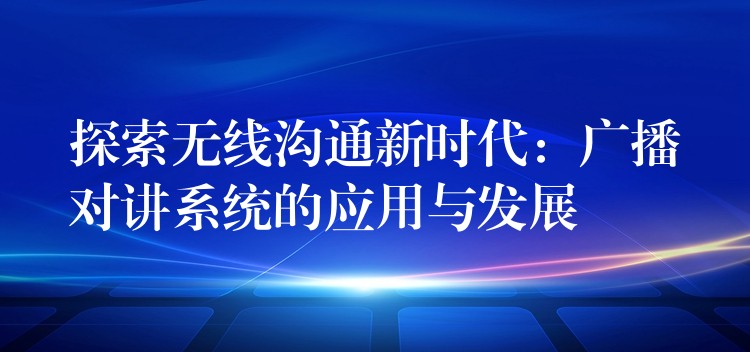  探索無線溝通新時(shí)代：廣播對(duì)講系統(tǒng)的應(yīng)用與發(fā)展