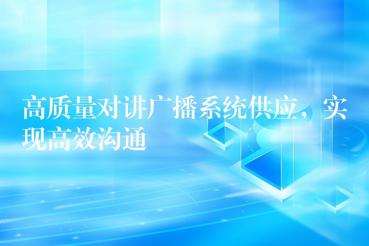 高質(zhì)量對(duì)講廣播系統(tǒng)供應(yīng)，實(shí)現(xiàn)高效溝通