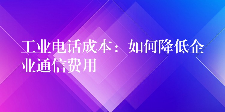 工業(yè)電話成本：如何降低企業(yè)通信費用