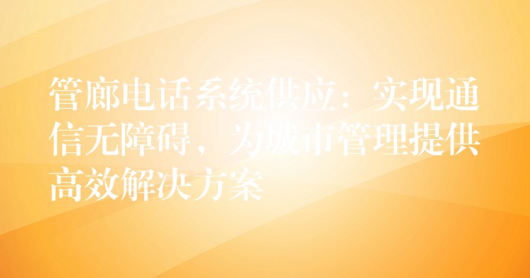  管廊電話系統(tǒng)供應(yīng)：實(shí)現(xiàn)通信無(wú)障礙，為城市管理提供高效解決方案