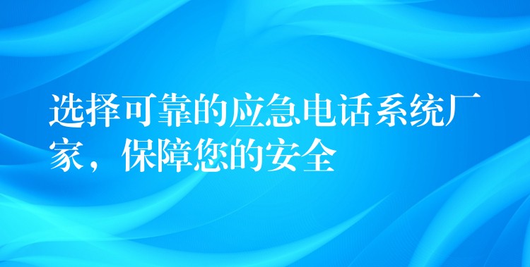  選擇可靠的應(yīng)急電話系統(tǒng)廠家，保障您的安全