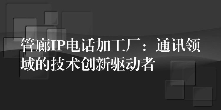  管廊IP電話加工廠：通訊領(lǐng)域的技術(shù)創(chuàng)新驅(qū)動者