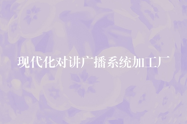  現(xiàn)代化對講廣播系統(tǒng)加工廠