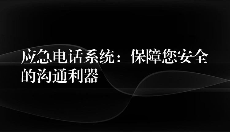 應(yīng)急電話系統(tǒng)：保障您安全的溝通利器