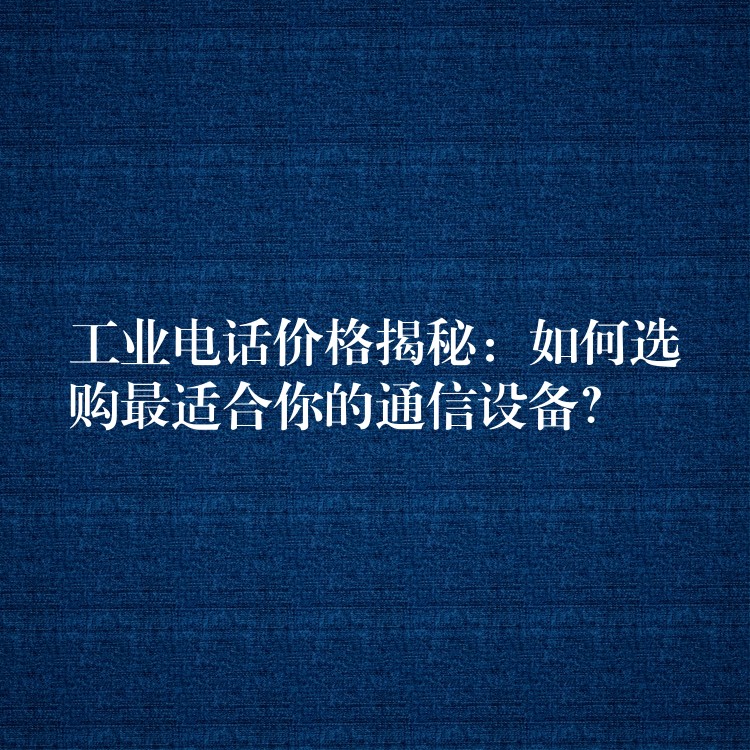  工業(yè)電話價(jià)格揭秘：如何選購(gòu)最適合你的通信設(shè)備？