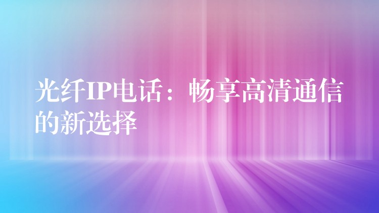 光纖IP電話：暢享高清通信的新選擇