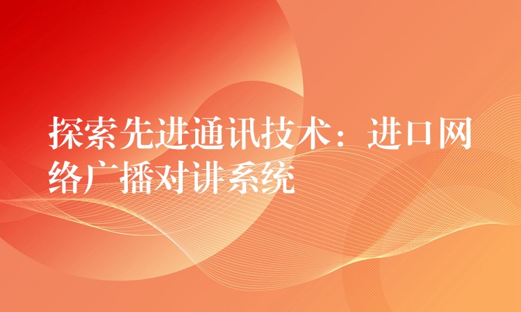 探索先進通訊技術(shù):進口網(wǎng)絡(luò)廣播對講系統(tǒng) 探索先進通訊技術(shù):進口網(wǎng)絡(luò)廣播對講系統(tǒng)