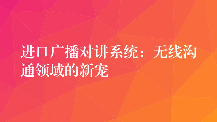  進(jìn)口廣播對(duì)講系統(tǒng)：無(wú)線溝通領(lǐng)域的新寵