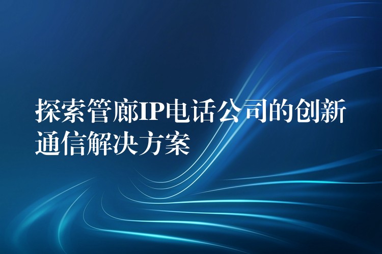 探索管廊IP電話公司的創(chuàng)新通信解決方案