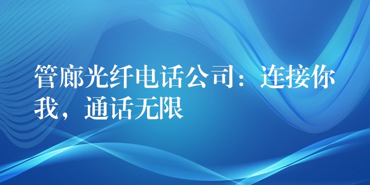 管廊光纖電話公司：連接你我，通話無(wú)限