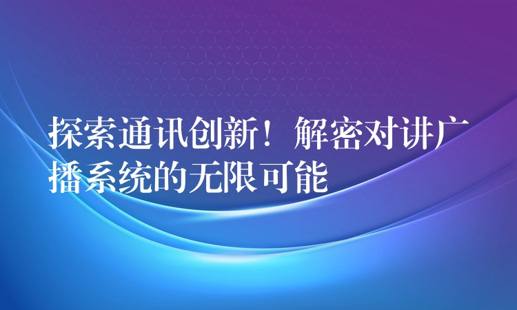  探索通訊創(chuàng)新！解密對(duì)講廣播系統(tǒng)的無(wú)限可能