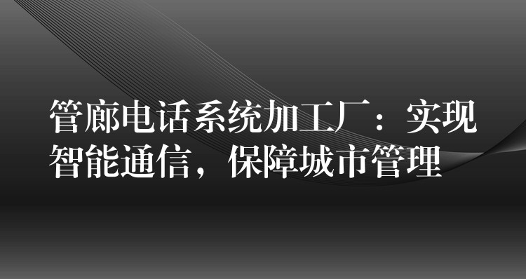  管廊電話系統(tǒng)加工廠：實現(xiàn)智能通信，保障城市管理
