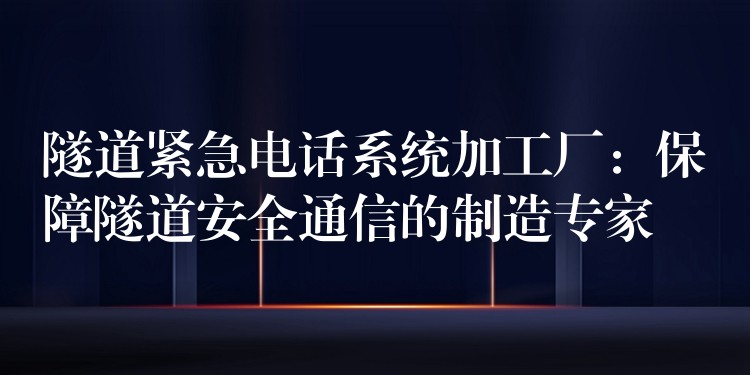 隧道緊急電話系統(tǒng)加工廠:保障隧道安全通信的制造專(zhuān)家 隧道緊急電話系統(tǒng)加工廠:保障隧道安全通信的制造專(zhuān)家