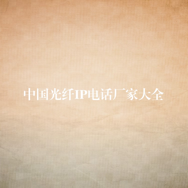 中國光纖IP電話廠家大全 中國光纖IP電話廠家大全