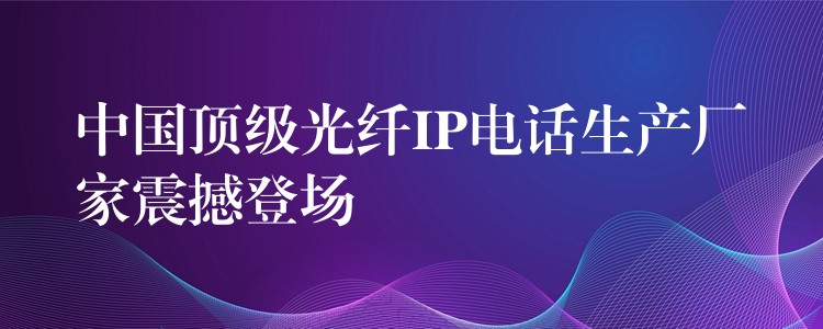  中國(guó)頂級(jí)光纖IP電話生產(chǎn)廠家震撼登場(chǎng)