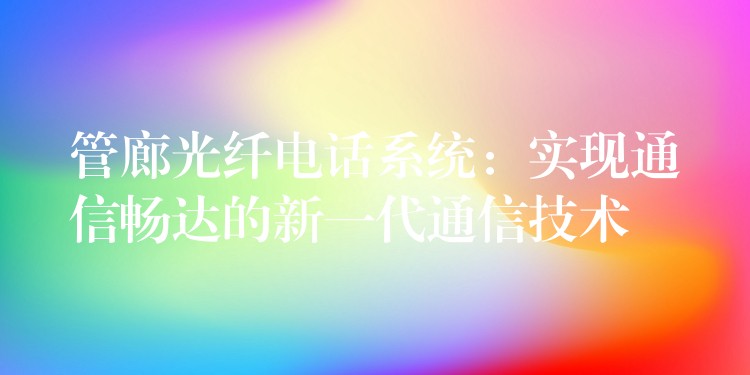 管廊光纖電話系統(tǒng)：實現(xiàn)通信暢達的新一代通信技術(shù)