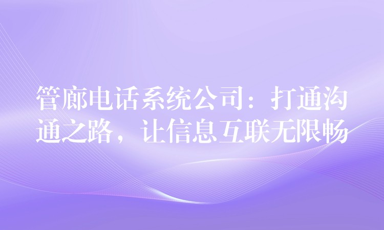 管廊電話(huà)系統(tǒng)公司：打通溝通之路，讓信息互聯(lián)無(wú)限暢