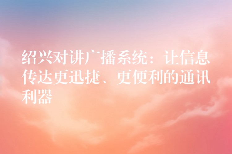 紹興對講廣播系統(tǒng)：讓信息傳達(dá)更迅捷、更便利的通訊利器