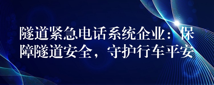  隧道緊急電話系統(tǒng)企業(yè)：保障隧道安全，守護(hù)行車平安