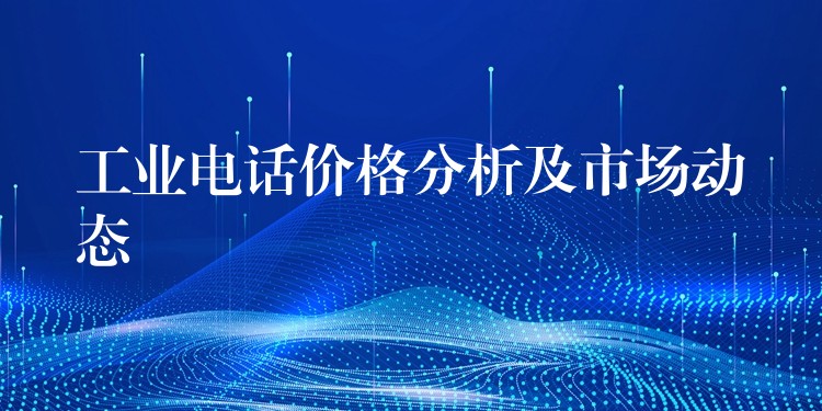 工業(yè)電話價(jià)格分析及市場(chǎng)動(dòng)態(tài)