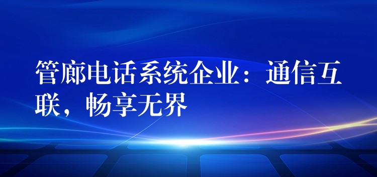  管廊電話系統(tǒng)企業(yè)：通信互聯(lián)，暢享無(wú)界
