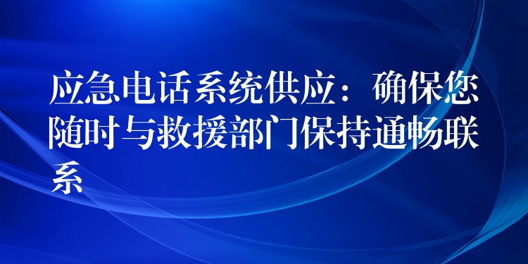  應(yīng)急電話系統(tǒng)供應(yīng)：確保您隨時(shí)與救援部門保持通暢聯(lián)系