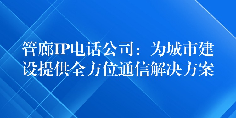 管廊IP電話公司:為城市建設(shè)提供全方位通信解決方案 管廊IP電話公司:為城市建設(shè)提供全方位通信解決方案