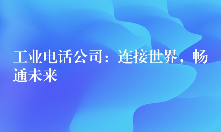  工業(yè)電話公司：連接世界，暢通未來(lái)