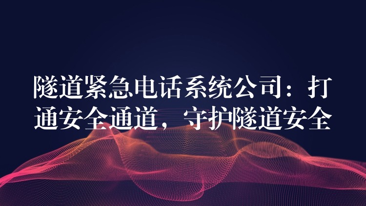  隧道緊急電話系統(tǒng)公司：打通安全通道，守護(hù)隧道安全