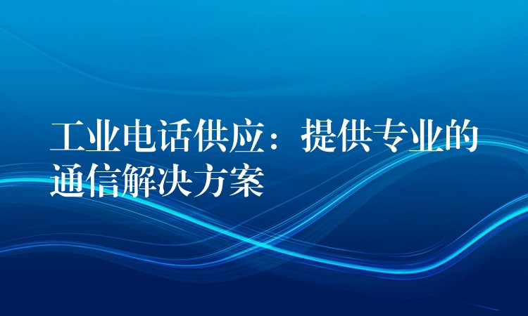 工業(yè)電話供應(yīng):提供專業(yè)的通信解決方案 工業(yè)電話供應(yīng):提供專業(yè)的通信解決方案