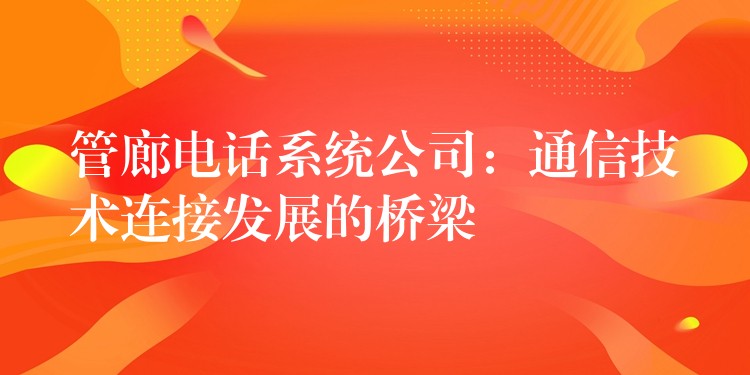  管廊電話系統(tǒng)公司：通信技術(shù)連接發(fā)展的橋梁