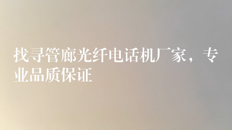 找尋管廊光纖電話機(jī)廠家，專業(yè)品質(zhì)保證