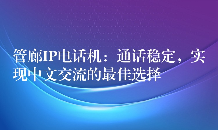 管廊IP電話機(jī)：通話穩(wěn)定，實(shí)現(xiàn)中文交流的最佳選擇